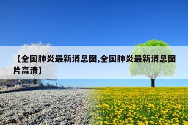 【全国肺炎最新消息图,全国肺炎最新消息图片高清】