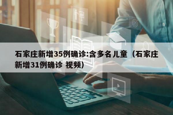 石家庄新增35例确诊:含多名儿童（石家庄新增31例确诊 视频）