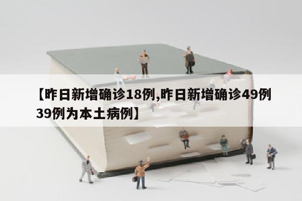 【昨日新增确诊18例,昨日新增确诊49例 39例为本土病例】