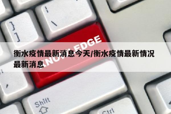 衡水疫情最新消息今天/衡水疫情最新情况 最新消息