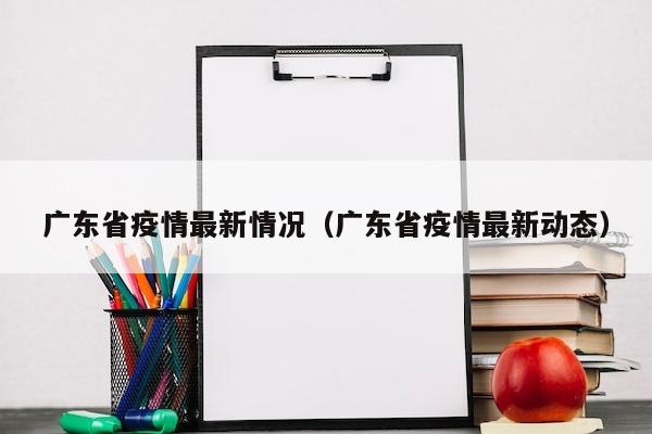 广东省疫情最新情况（广东省疫情最新动态）