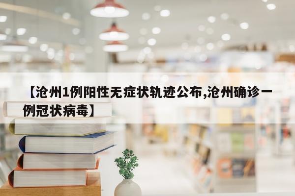 【沧州1例阳性无症状轨迹公布,沧州确诊一例冠状病毒】