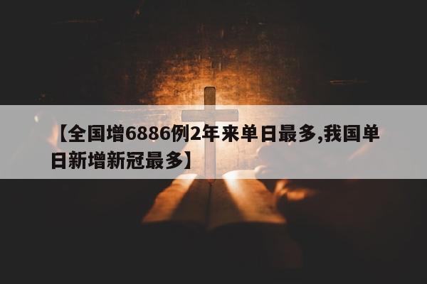 【全国增6886例2年来单日最多,我国单日新增新冠最多】