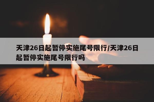 天津26日起暂停实施尾号限行/天津26日起暂停实施尾号限行吗