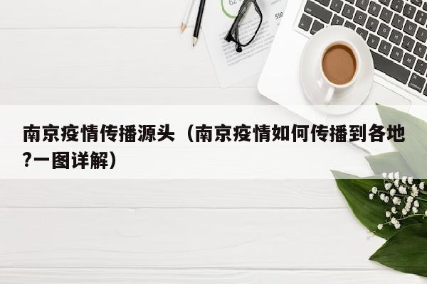 南京疫情传播源头（南京疫情如何传播到各地?一图详解）
