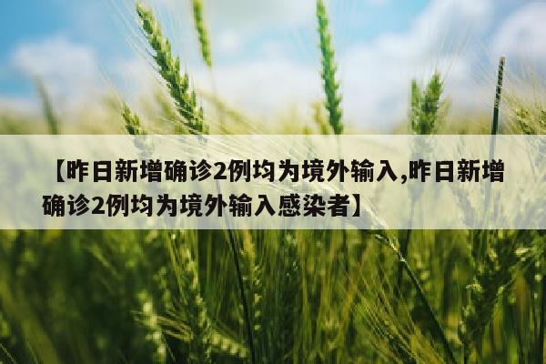 【昨日新增确诊2例均为境外输入,昨日新增确诊2例均为境外输入感染者】