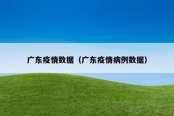 广东疫情数据（广东疫情病例数据）
