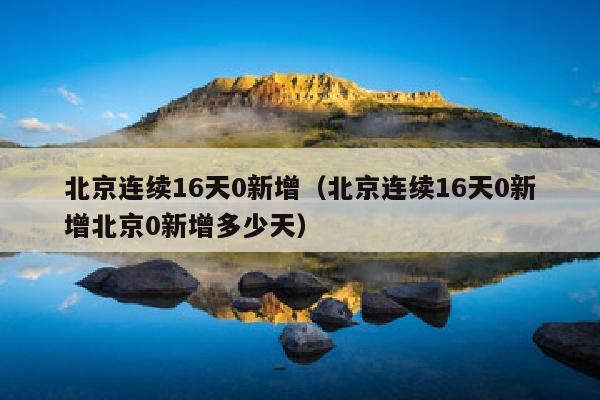 北京连续16天0新增（北京连续16天0新增北京0新增多少天）