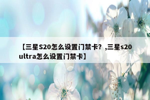 【三星S20怎么设置门禁卡？,三星s20ultra怎么设置门禁卡】
