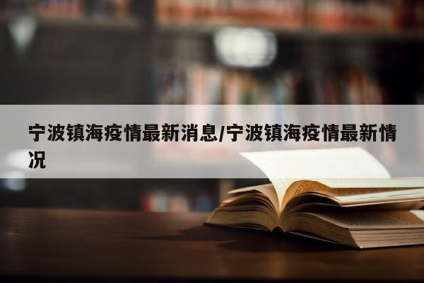 宁波镇海疫情最新消息/宁波镇海疫情最新情况