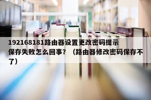 192168181路由器设置更改密码提示保存失败怎么回事？（路由器修改密码保存不了）