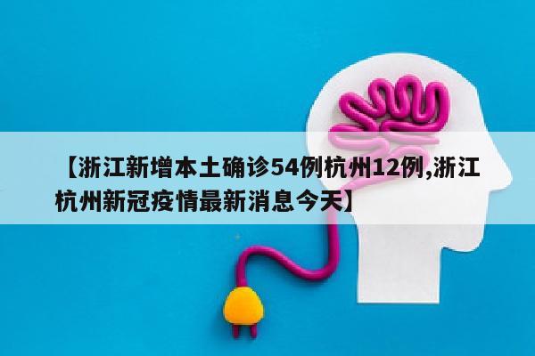 【浙江新增本土确诊54例杭州12例,浙江杭州新冠疫情最新消息今天】