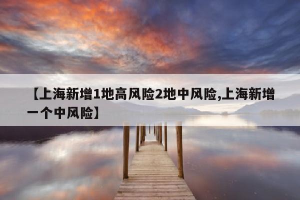 【上海新增1地高风险2地中风险,上海新增一个中风险】