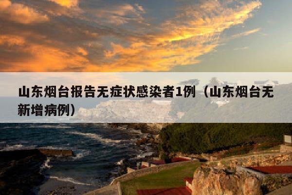 山东烟台报告无症状感染者1例（山东烟台无新增病例）