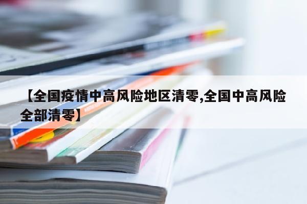 【全国疫情中高风险地区清零,全国中高风险全部清零】