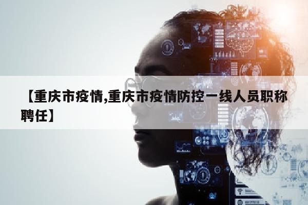 【重庆市疫情,重庆市疫情防控一线人员职称聘任】