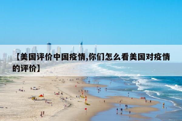 【美国评价中国疫情,你们怎么看美国对疫情的评价】