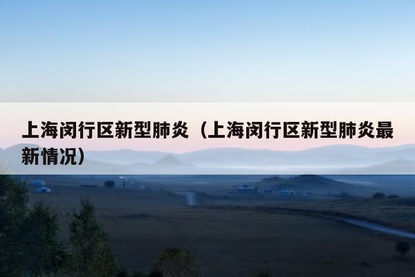 上海闵行区新型肺炎（上海闵行区新型肺炎最新情况）