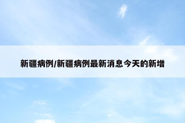 新疆病例/新疆病例最新消息今天的新增