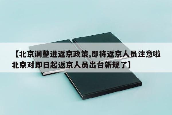 【北京调整进返京政策,即将返京人员注意啦北京对即日起返京人员出台新规了】