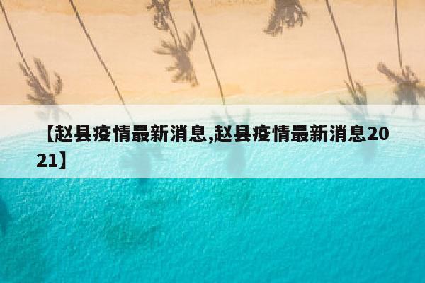 【赵县疫情最新消息,赵县疫情最新消息2021】