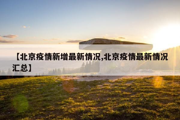 【北京疫情新增最新情况,北京疫情最新情况汇总】