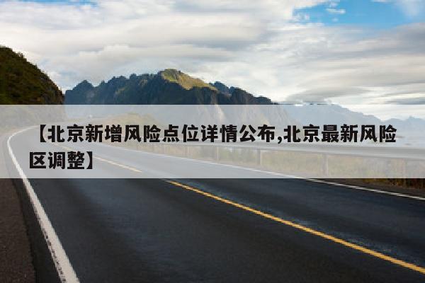 【北京新增风险点位详情公布,北京最新风险区调整】