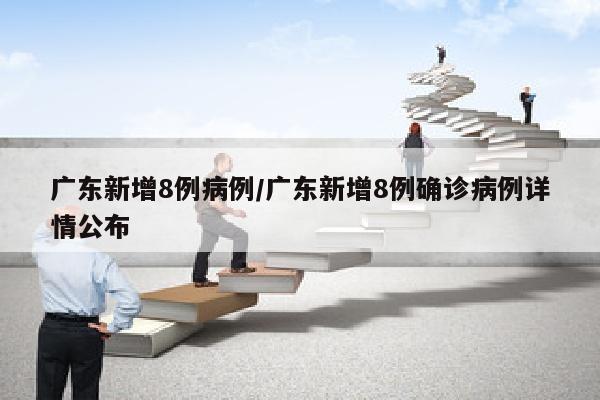 广东新增8例病例/广东新增8例确诊病例详情公布