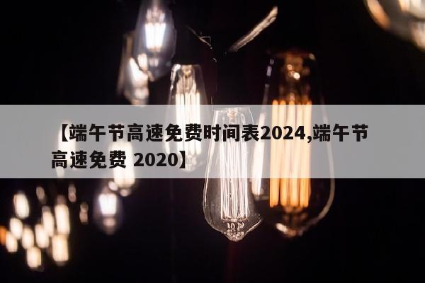 【端午节高速免费时间表2024,端午节 高速免费 2020】