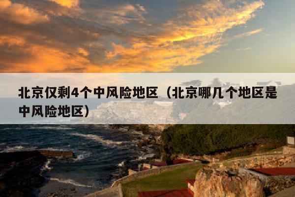北京仅剩4个中风险地区（北京哪几个地区是中风险地区）