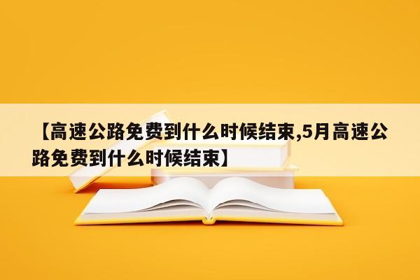 【高速公路免费到什么时候结束,5月高速公路免费到什么时候结束】