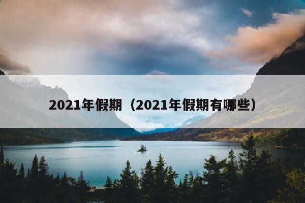 2021年假期（2021年假期有哪些）