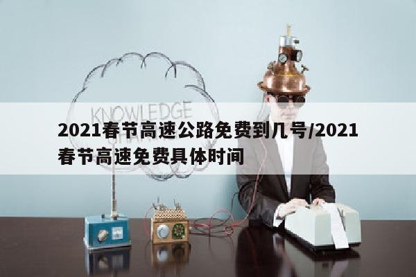 2021春节高速公路免费到几号/2021春节高速免费具体时间