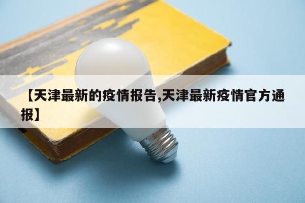 【天津最新的疫情报告,天津最新疫情官方通报】
