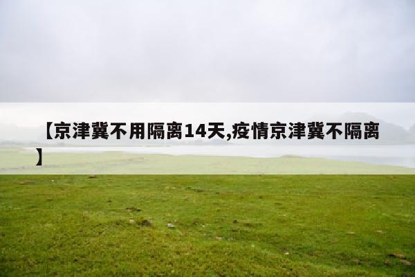 【京津冀不用隔离14天,疫情京津冀不隔离】