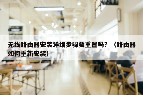 无线路由器安装详细步骤要重置吗？（路由器如何重新安装）