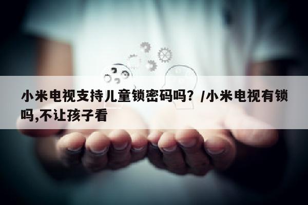 小米电视支持儿童锁密码吗？/小米电视有锁吗,不让孩子看