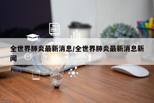 全世界肺炎最新消息/全世界肺炎最新消息新闻