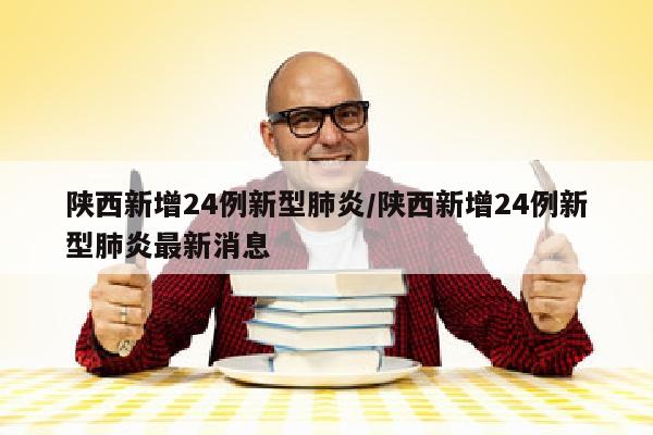 陕西新增24例新型肺炎/陕西新增24例新型肺炎最新消息