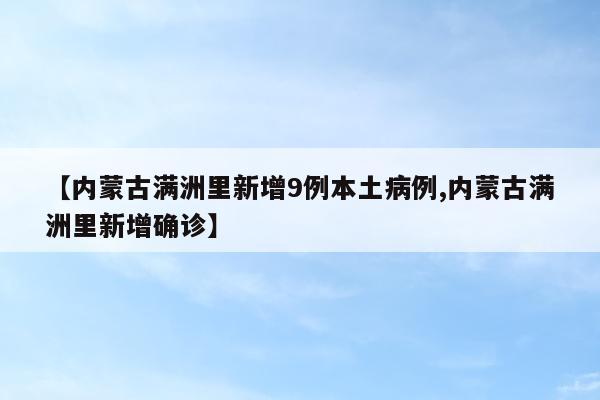 【内蒙古满洲里新增9例本土病例,内蒙古满洲里新增确诊】