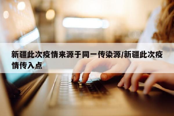新疆此次疫情来源于同一传染源/新疆此次疫情传入点