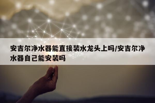 安吉尔净水器能直接装水龙头上吗/安吉尔净水器自己能安装吗