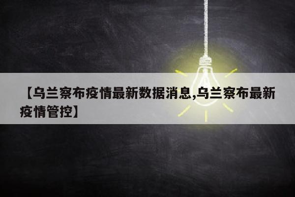 【乌兰察布疫情最新数据消息,乌兰察布最新疫情管控】