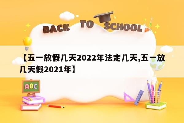 【五一放假几天2022年法定几天,五一放几天假2021年】