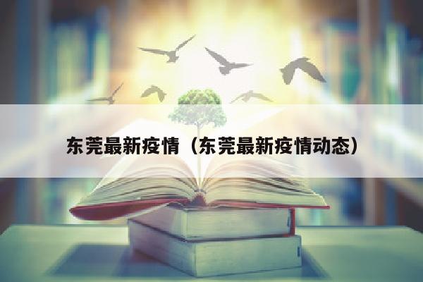 东莞最新疫情（东莞最新疫情动态）