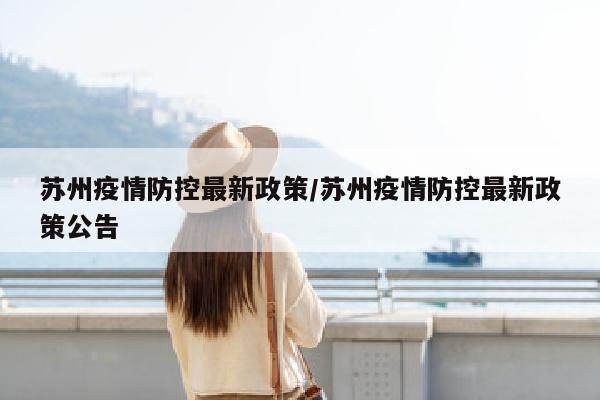 苏州疫情防控最新政策/苏州疫情防控最新政策公告