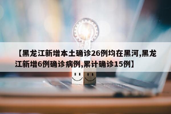 【黑龙江新增本土确诊26例均在黑河,黑龙江新增6例确诊病例,累计确诊15例】