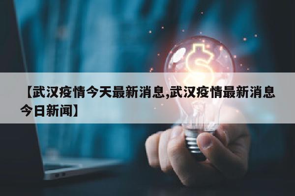 【武汉疫情今天最新消息,武汉疫情最新消息今日新闻】