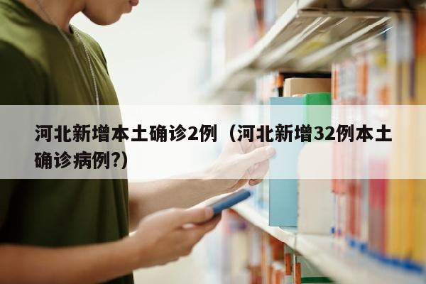 河北新增本土确诊2例（河北新增32例本土确诊病例?）