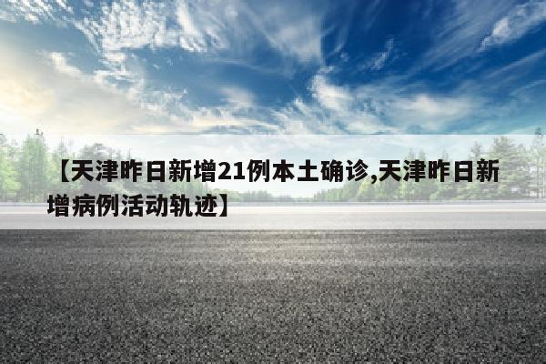 【天津昨日新增21例本土确诊,天津昨日新增病例活动轨迹】